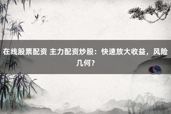 在线股票配资 主力配资炒股：快速放大收益，风险几何？