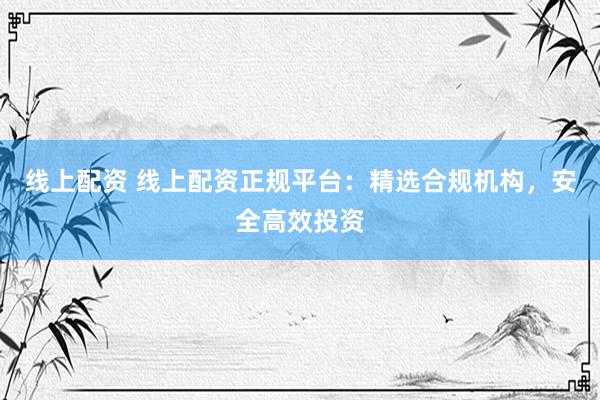 线上配资 线上配资正规平台：精选合规机构，安全高效投资