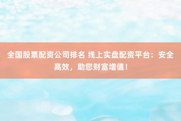 全国股票配资公司排名 线上实盘配资平台：安全高效，助您财富增值！