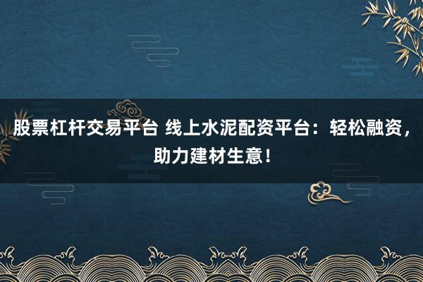 股票杠杆交易平台 线上水泥配资平台：轻松融资，助力建材生意！