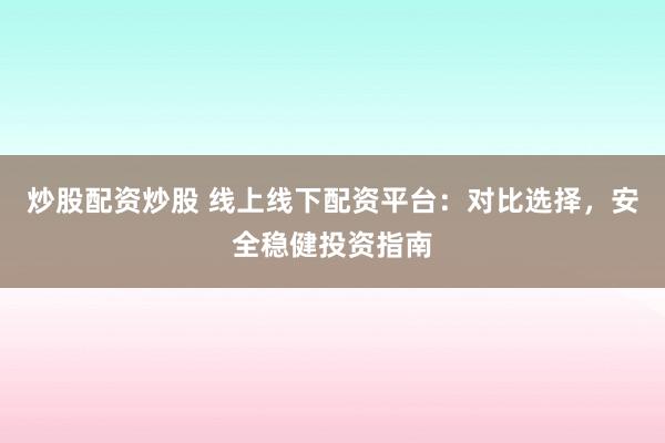 炒股配资炒股 线上线下配资平台：对比选择，安全稳健投资指南
