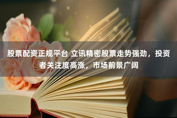 股票配资正规平台 立讯精密股票走势强劲，投资者关注度高涨，市场前景广阔