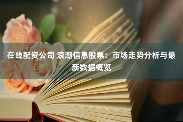 在线配资公司 浪潮信息股票：市场走势分析与最新数据概览