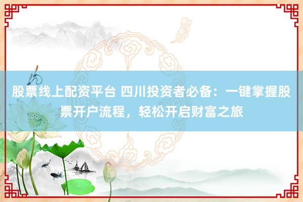 股票线上配资平台 四川投资者必备：一键掌握股票开户流程，轻松开启财富之旅