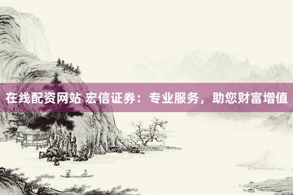 在线配资网站 宏信证券：专业服务，助您财富增值