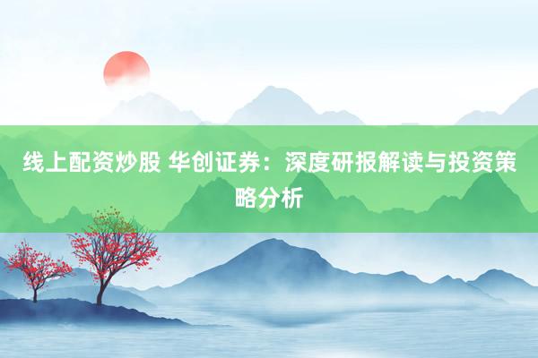 线上配资炒股 华创证券：深度研报解读与投资策略分析
