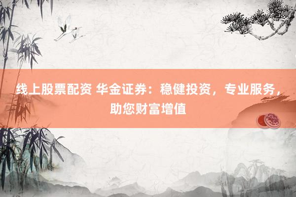 线上股票配资 华金证券：稳健投资，专业服务，助您财富增值