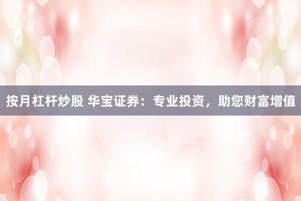 按月杠杆炒股 华宝证券：专业投资，助您财富增值