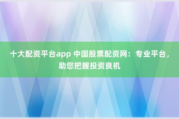 十大配资平台app 中国股票配资网：专业平台，助您把握投资良机