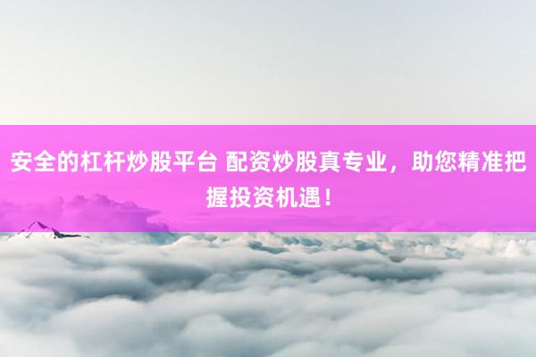 安全的杠杆炒股平台 配资炒股真专业，助您精准把握投资机遇！