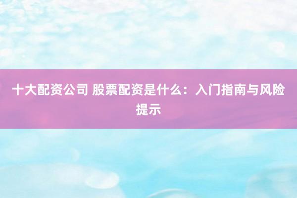 十大配资公司 股票配资是什么：入门指南与风险提示