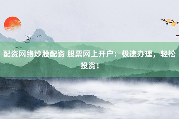 配资网络炒股配资 股票网上开户：极速办理，轻松投资！