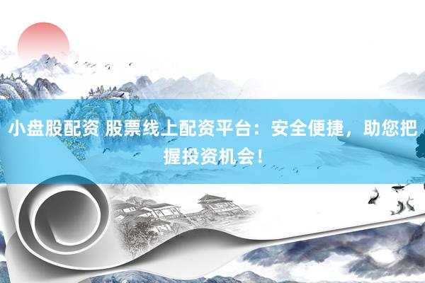 小盘股配资 股票线上配资平台：安全便捷，助您把握投资机会！