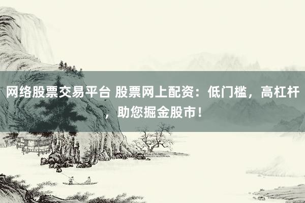 网络股票交易平台 股票网上配资：低门槛，高杠杆，助您掘金股市！