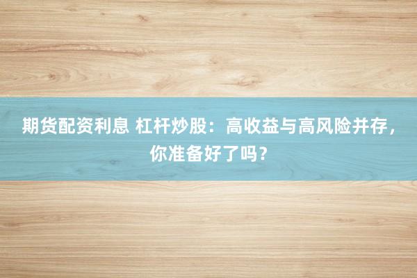 期货配资利息 杠杆炒股：高收益与高风险并存，你准备好了吗？