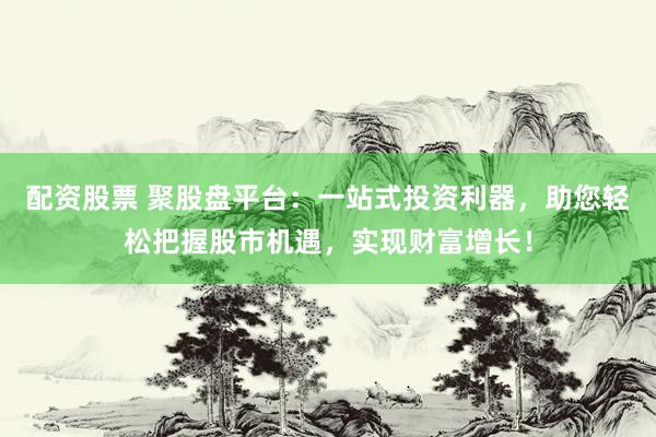 配资股票 聚股盘平台：一站式投资利器，助您轻松把握股市机遇，实现财富增长！