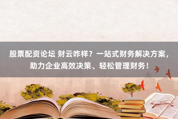 股票配资论坛 财云咋样？一站式财务解决方案，助力企业高效决策、轻松管理财务！