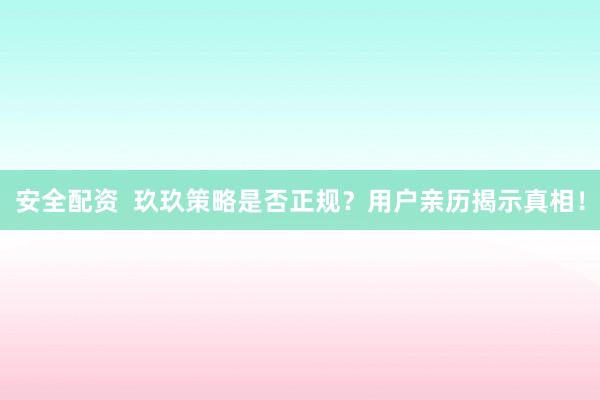 安全配资  玖玖策略是否正规？用户亲历揭示真相！