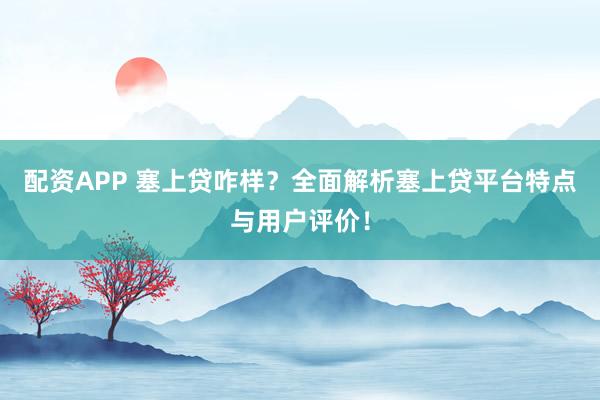 配资APP 塞上贷咋样？全面解析塞上贷平台特点与用户评价！
