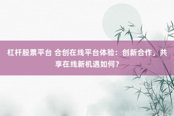 杠杆股票平台 合创在线平台体验：创新合作，共享在线新机遇如何？