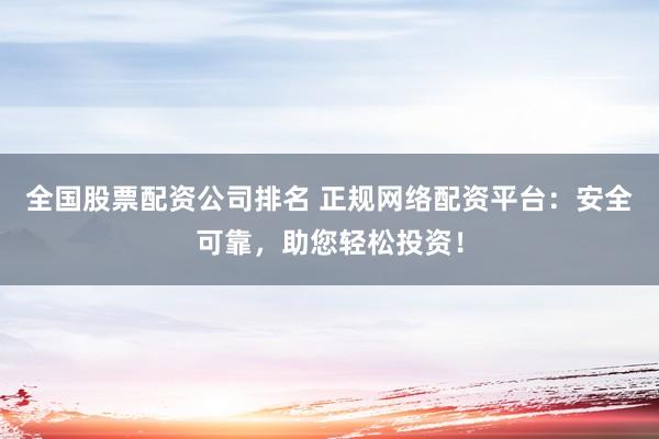 全国股票配资公司排名 正规网络配资平台：安全可靠，助您轻松投资！