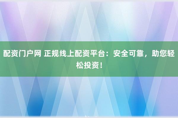 配资门户网 正规线上配资平台：安全可靠，助您轻松投资！