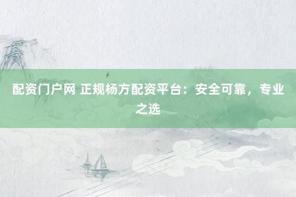 配资门户网 正规杨方配资平台：安全可靠，专业之选