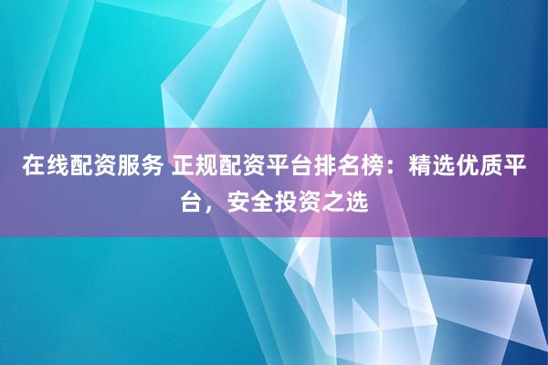 在线配资服务 正规配资平台排名榜：精选优质平台，安全投资之选