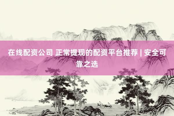 在线配资公司 正常提现的配资平台推荐 | 安全可靠之选