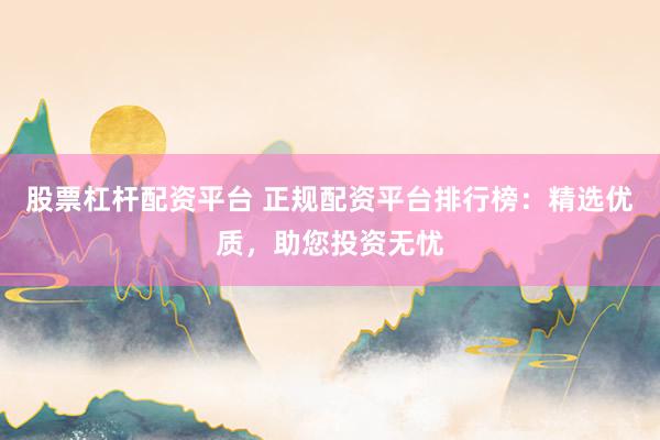 股票杠杆配资平台 正规配资平台排行榜：精选优质，助您投资无忧
