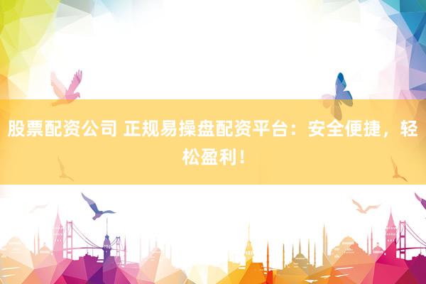 股票配资公司 正规易操盘配资平台：安全便捷，轻松盈利！