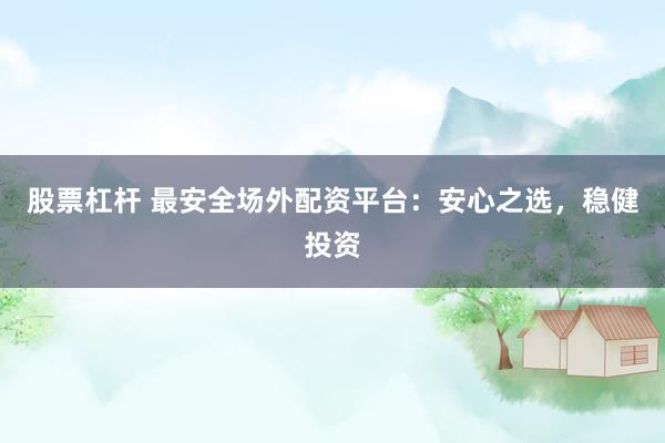 股票杠杆 最安全场外配资平台：安心之选，稳健投资