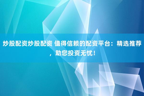 炒股配资炒股配资 值得信赖的配资平台：精选推荐，助您投资无忧！