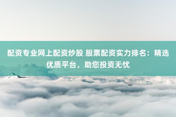 配资专业网上配资炒股 股票配资实力排名：精选优质平台，助您投资无忧