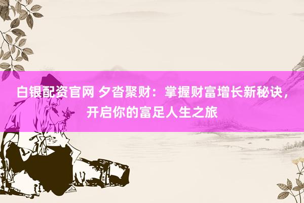 白银配资官网 夕沓聚财：掌握财富增长新秘诀，开启你的富足人生之旅