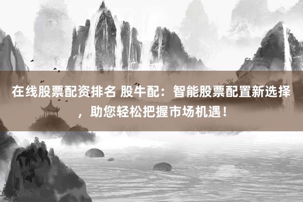 在线股票配资排名 股牛配：智能股票配置新选择，助您轻松把握市场机遇！