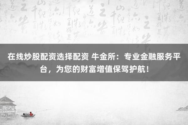 在线炒股配资选择配资 牛金所：专业金融服务平台，为您的财富增值保驾护航！