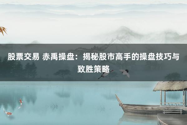 股票交易 赤禹操盘：揭秘股市高手的操盘技巧与致胜策略