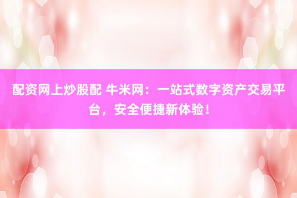 配资网上炒股配 牛米网：一站式数字资产交易平台，安全便捷新体验！