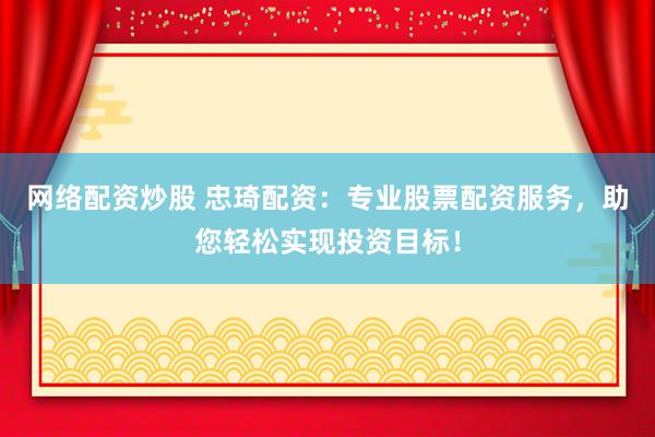 网络配资炒股 忠琦配资：专业股票配资服务，助您轻松实现投资目标！
