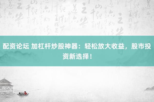 配资论坛 加杠杆炒股神器：轻松放大收益，股市投资新选择！