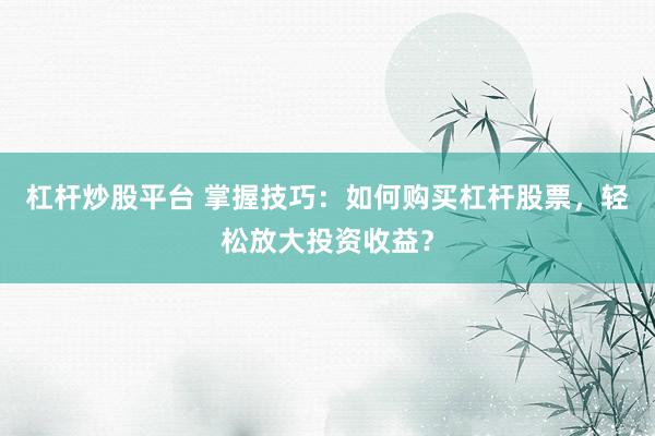 杠杆炒股平台 掌握技巧：如何购买杠杆股票，轻松放大投资收益？