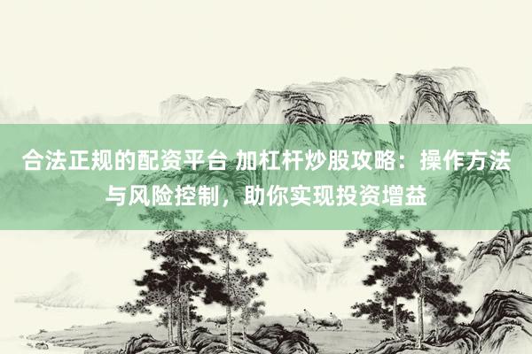 合法正规的配资平台 加杠杆炒股攻略：操作方法与风险控制，助你实现投资增益