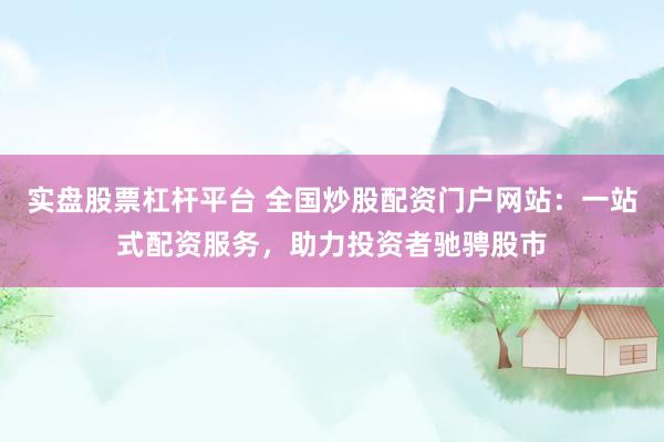 实盘股票杠杆平台 全国炒股配资门户网站：一站式配资服务，助力投资者驰骋股市