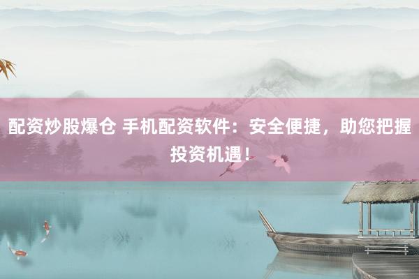 配资炒股爆仓 手机配资软件：安全便捷，助您把握投资机遇！
