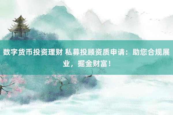 数字货币投资理财 私募投顾资质申请：助您合规展业，掘金财富！