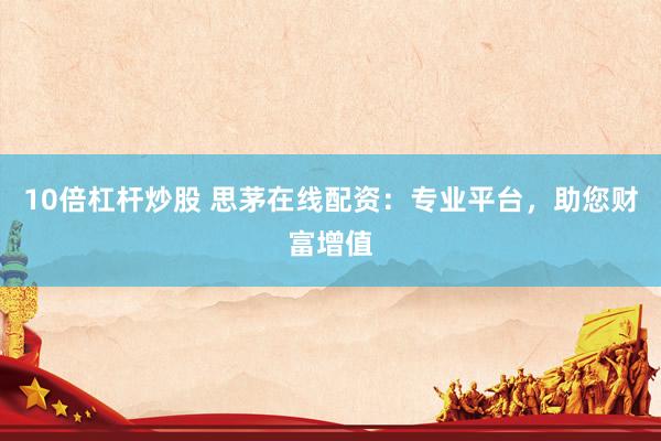 10倍杠杆炒股 思茅在线配资：专业平台，助您财富增值