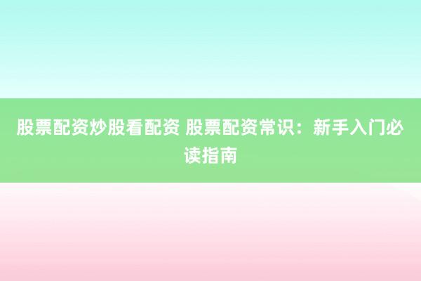 股票配资炒股看配资 股票配资常识：新手入门必读指南
