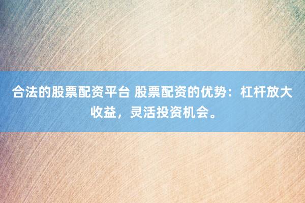 合法的股票配资平台 股票配资的优势：杠杆放大收益，灵活投资机会。