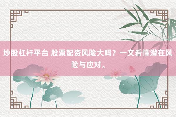 炒股杠杆平台 股票配资风险大吗？一文看懂潜在风险与应对。